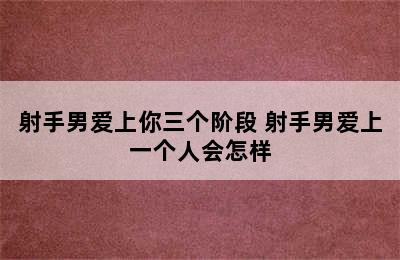 射手男爱上你三个阶段 射手男爱上一个人会怎样